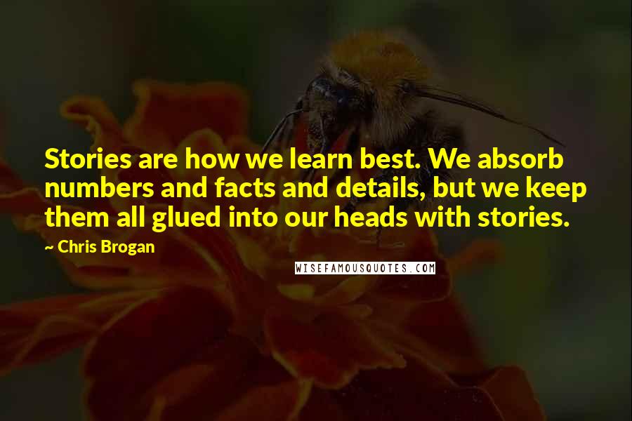 Chris Brogan Quotes: Stories are how we learn best. We absorb numbers and facts and details, but we keep them all glued into our heads with stories.