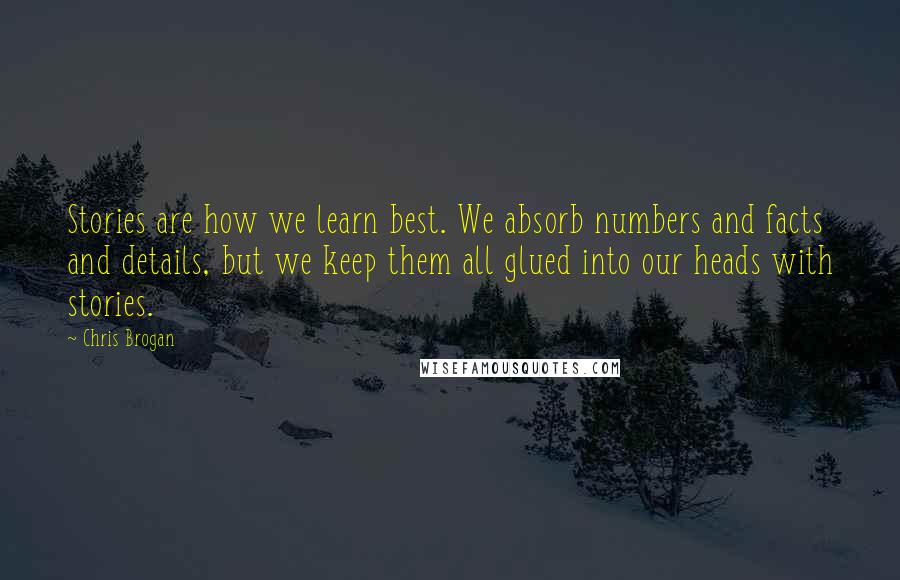 Chris Brogan Quotes: Stories are how we learn best. We absorb numbers and facts and details, but we keep them all glued into our heads with stories.