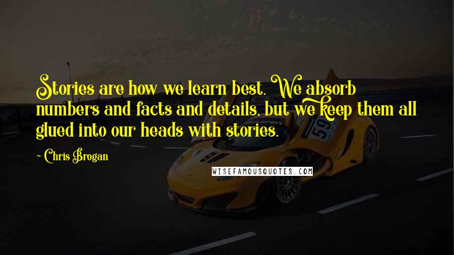 Chris Brogan Quotes: Stories are how we learn best. We absorb numbers and facts and details, but we keep them all glued into our heads with stories.