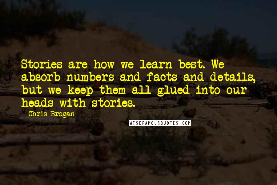 Chris Brogan Quotes: Stories are how we learn best. We absorb numbers and facts and details, but we keep them all glued into our heads with stories.