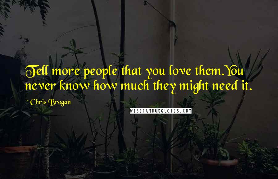 Chris Brogan Quotes: Tell more people that you love them.You never know how much they might need it.