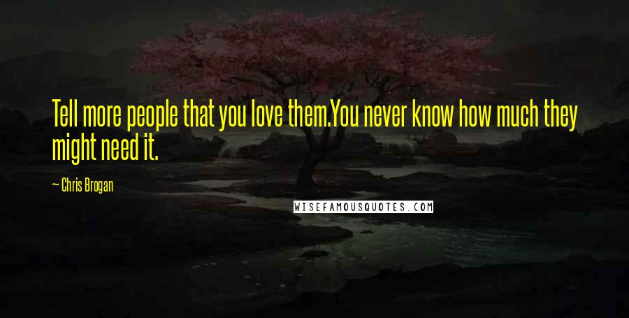 Chris Brogan Quotes: Tell more people that you love them.You never know how much they might need it.