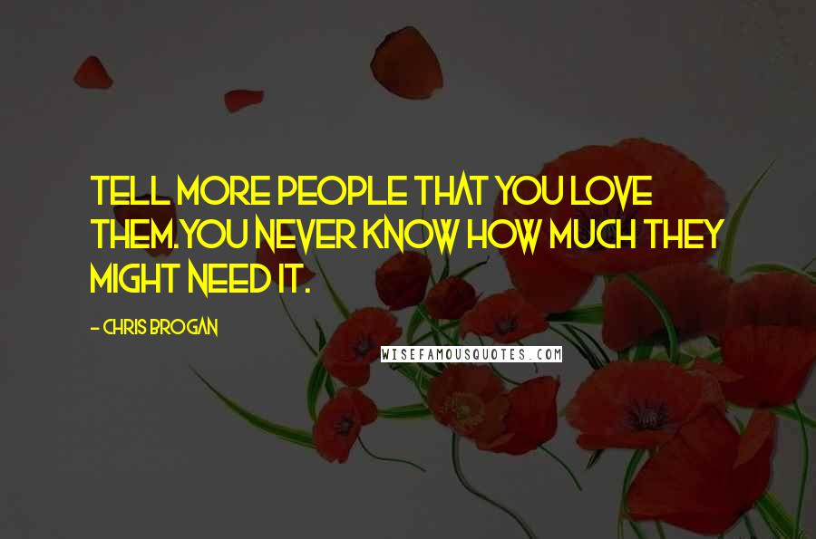 Chris Brogan Quotes: Tell more people that you love them.You never know how much they might need it.