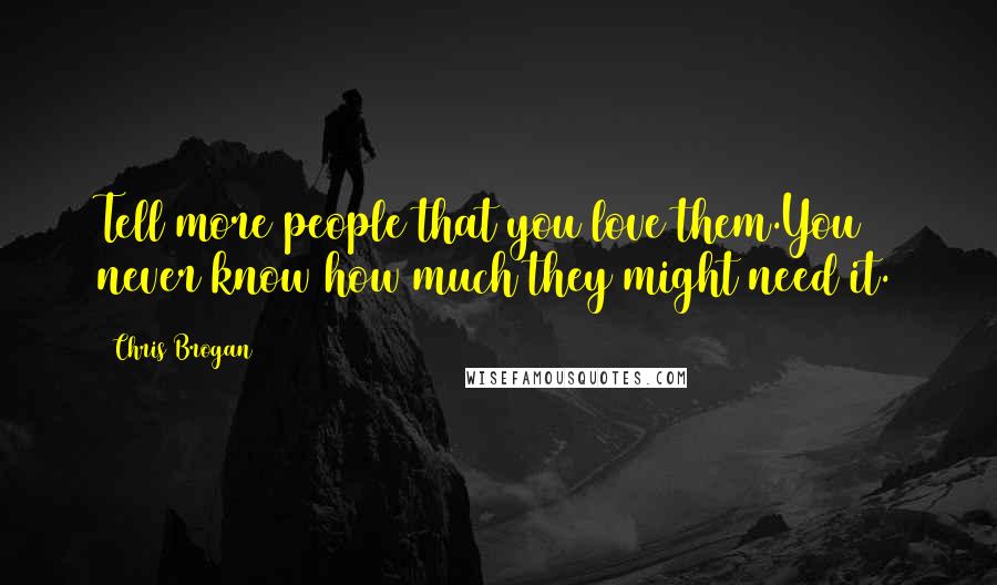 Chris Brogan Quotes: Tell more people that you love them.You never know how much they might need it.