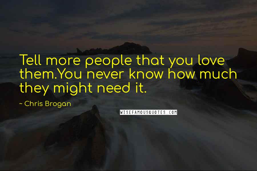 Chris Brogan Quotes: Tell more people that you love them.You never know how much they might need it.