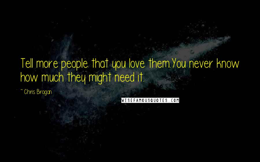 Chris Brogan Quotes: Tell more people that you love them.You never know how much they might need it.