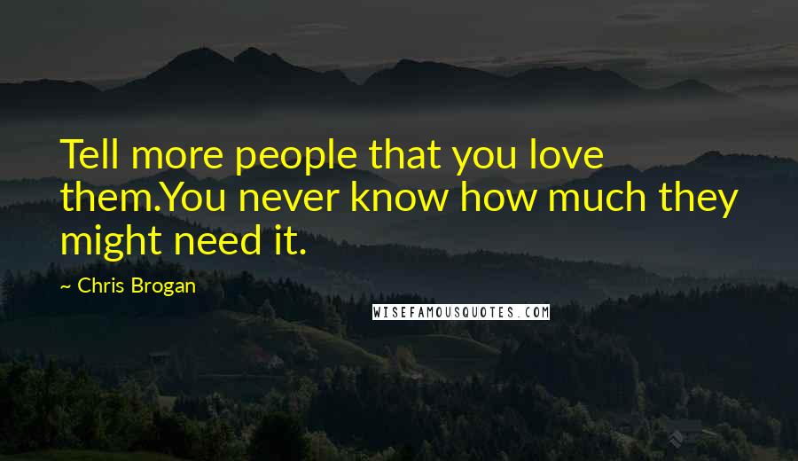 Chris Brogan Quotes: Tell more people that you love them.You never know how much they might need it.