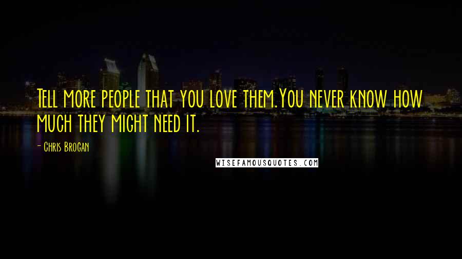 Chris Brogan Quotes: Tell more people that you love them.You never know how much they might need it.