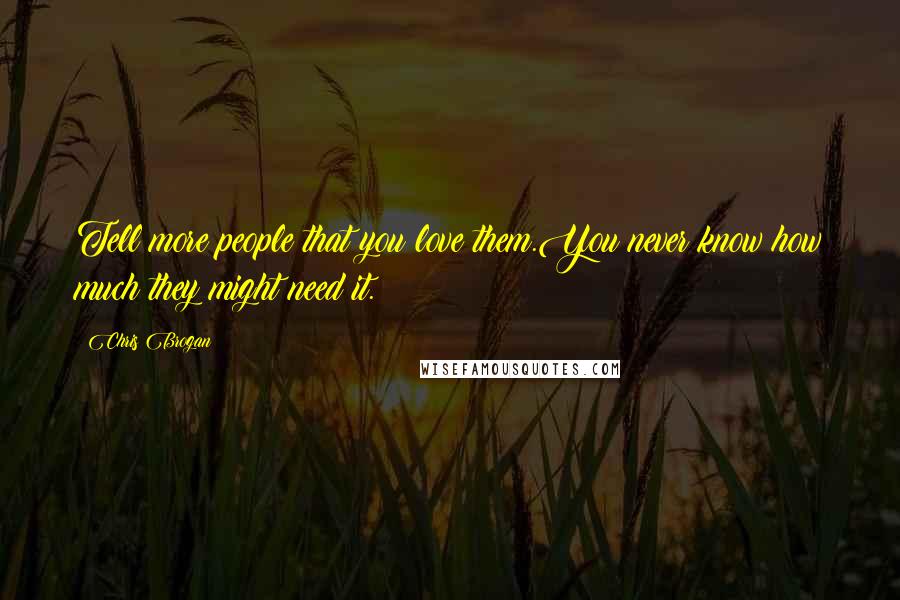 Chris Brogan Quotes: Tell more people that you love them.You never know how much they might need it.