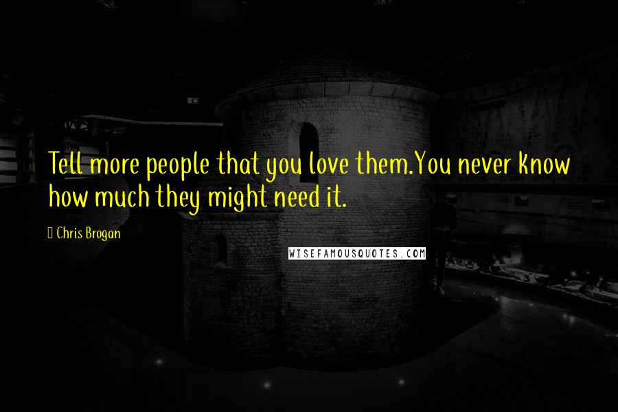 Chris Brogan Quotes: Tell more people that you love them.You never know how much they might need it.