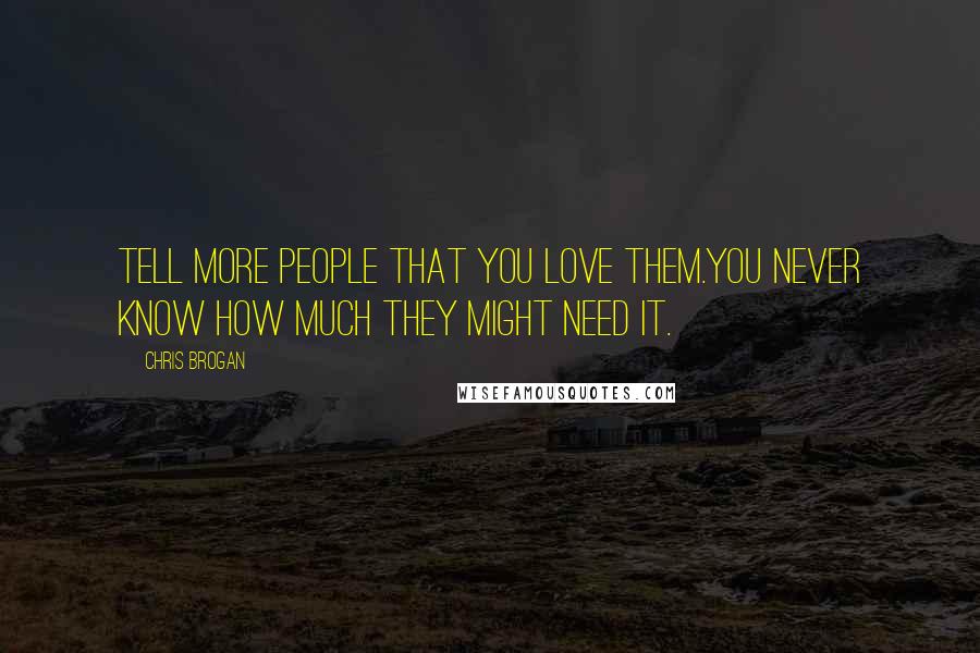 Chris Brogan Quotes: Tell more people that you love them.You never know how much they might need it.