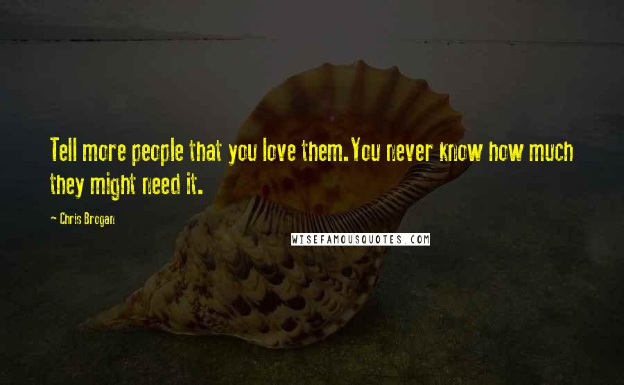 Chris Brogan Quotes: Tell more people that you love them.You never know how much they might need it.