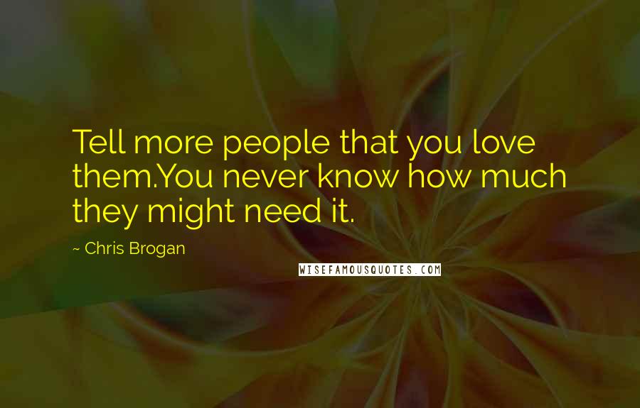 Chris Brogan Quotes: Tell more people that you love them.You never know how much they might need it.