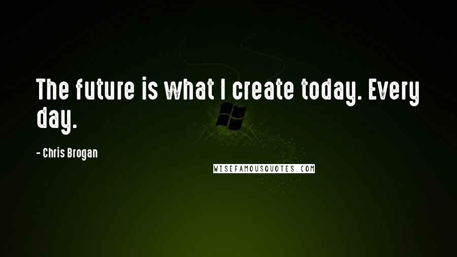 Chris Brogan Quotes: The future is what I create today. Every day.