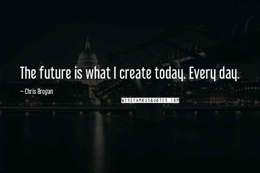 Chris Brogan Quotes: The future is what I create today. Every day.