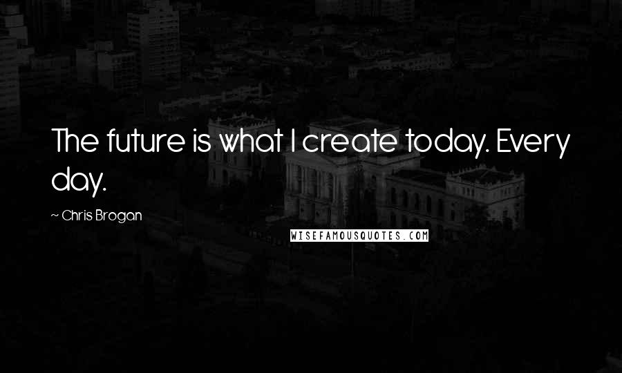 Chris Brogan Quotes: The future is what I create today. Every day.