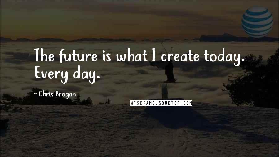 Chris Brogan Quotes: The future is what I create today. Every day.