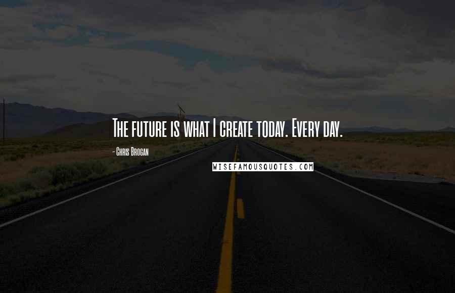 Chris Brogan Quotes: The future is what I create today. Every day.