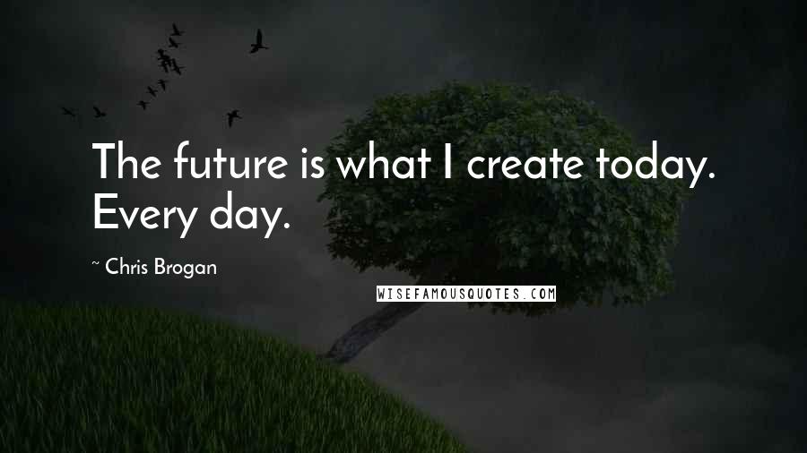 Chris Brogan Quotes: The future is what I create today. Every day.
