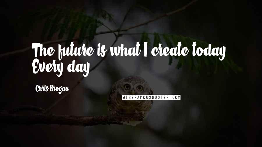 Chris Brogan Quotes: The future is what I create today. Every day.