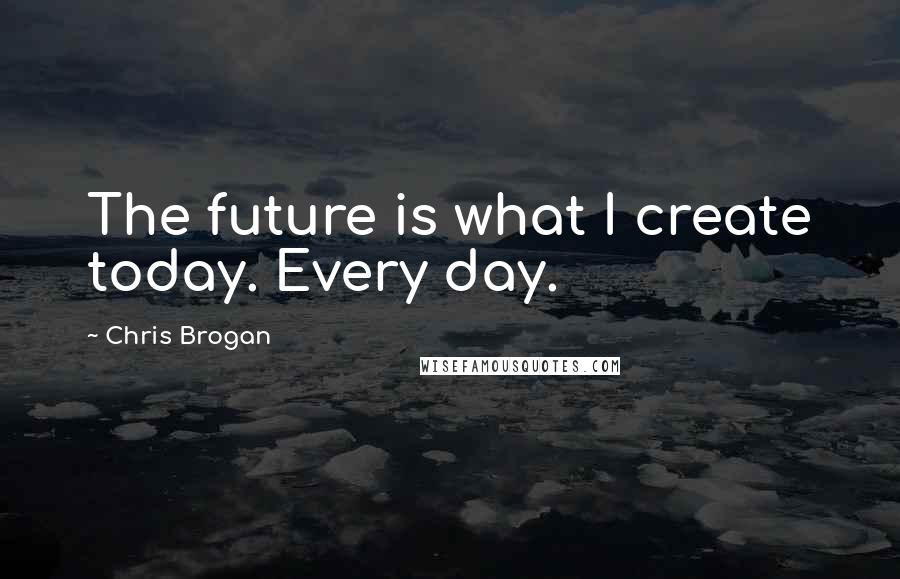 Chris Brogan Quotes: The future is what I create today. Every day.