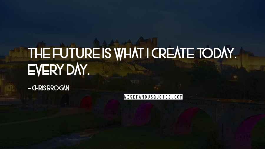 Chris Brogan Quotes: The future is what I create today. Every day.