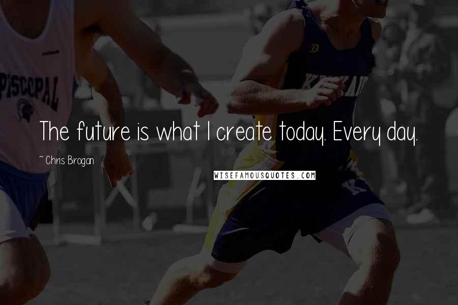 Chris Brogan Quotes: The future is what I create today. Every day.
