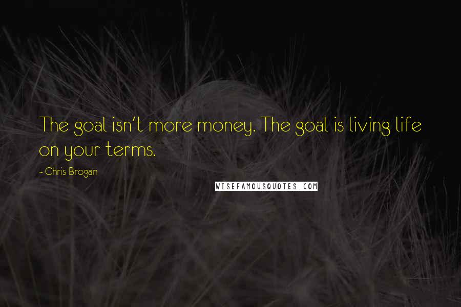 Chris Brogan Quotes: The goal isn't more money. The goal is living life on your terms.