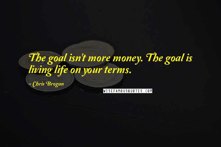 Chris Brogan Quotes: The goal isn't more money. The goal is living life on your terms.