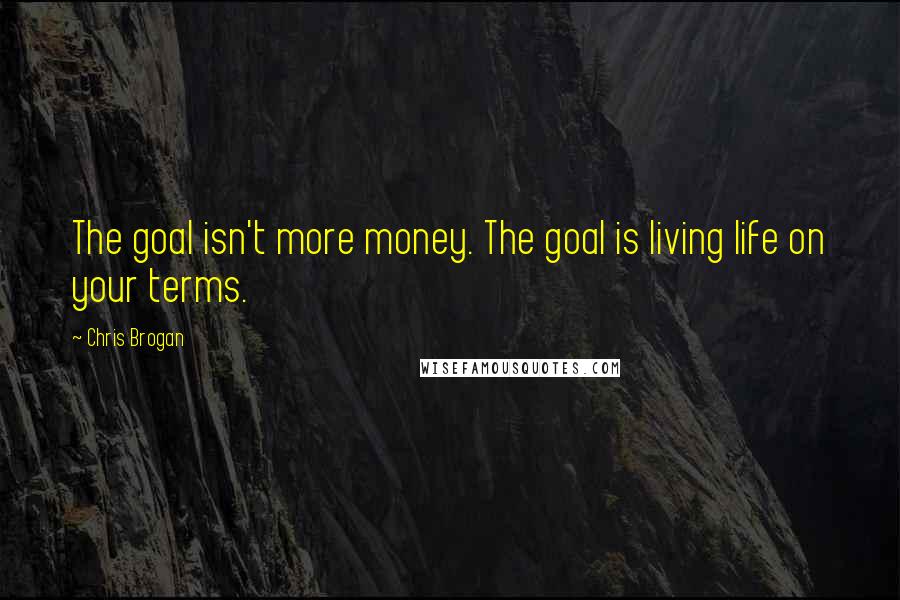 Chris Brogan Quotes: The goal isn't more money. The goal is living life on your terms.