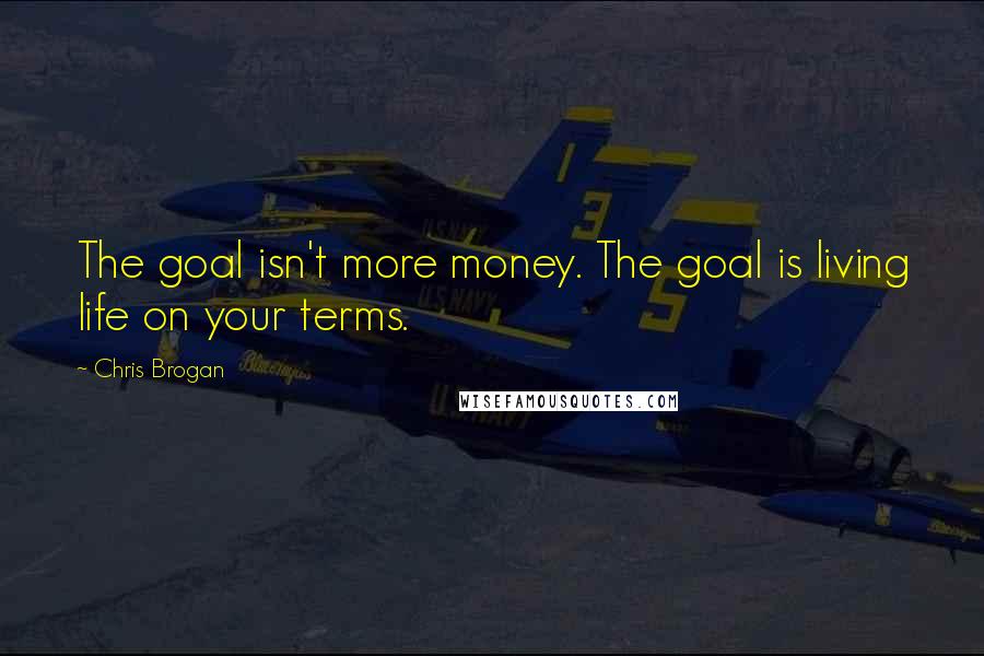 Chris Brogan Quotes: The goal isn't more money. The goal is living life on your terms.
