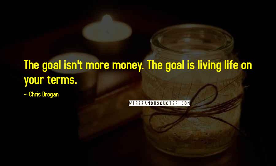 Chris Brogan Quotes: The goal isn't more money. The goal is living life on your terms.