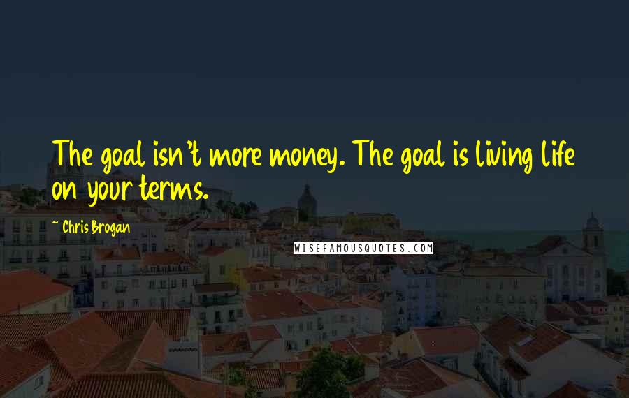 Chris Brogan Quotes: The goal isn't more money. The goal is living life on your terms.
