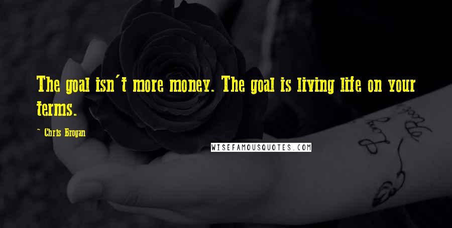 Chris Brogan Quotes: The goal isn't more money. The goal is living life on your terms.