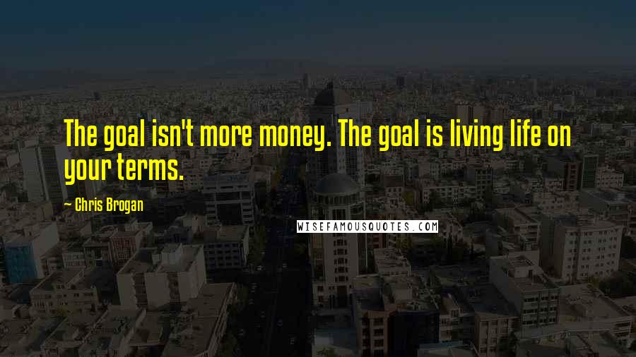 Chris Brogan Quotes: The goal isn't more money. The goal is living life on your terms.