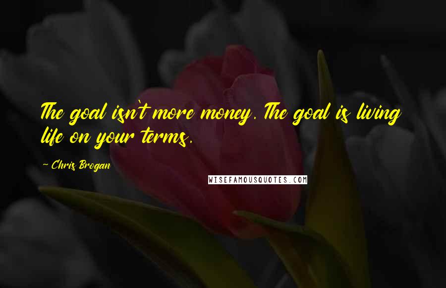 Chris Brogan Quotes: The goal isn't more money. The goal is living life on your terms.