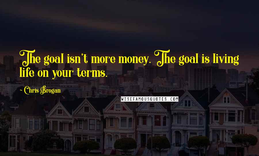 Chris Brogan Quotes: The goal isn't more money. The goal is living life on your terms.