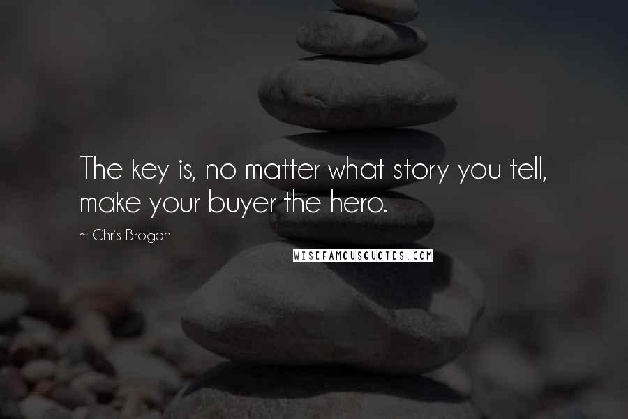 Chris Brogan Quotes: The key is, no matter what story you tell, make your buyer the hero.