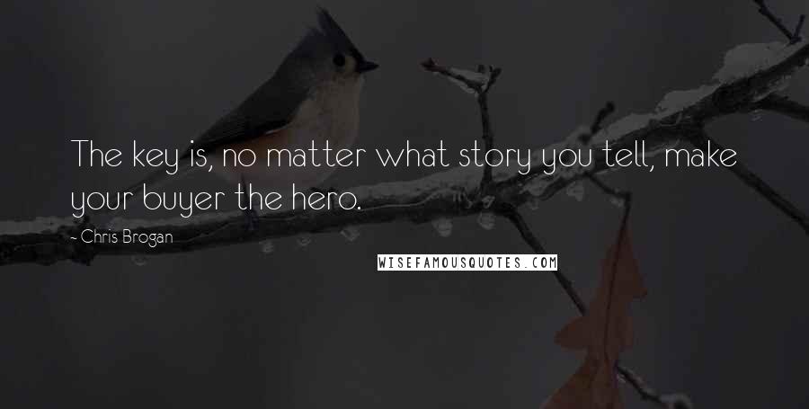 Chris Brogan Quotes: The key is, no matter what story you tell, make your buyer the hero.