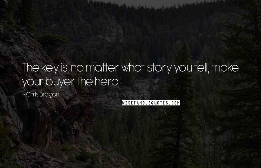 Chris Brogan Quotes: The key is, no matter what story you tell, make your buyer the hero.