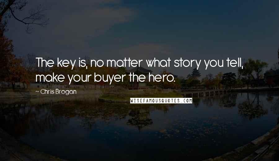 Chris Brogan Quotes: The key is, no matter what story you tell, make your buyer the hero.