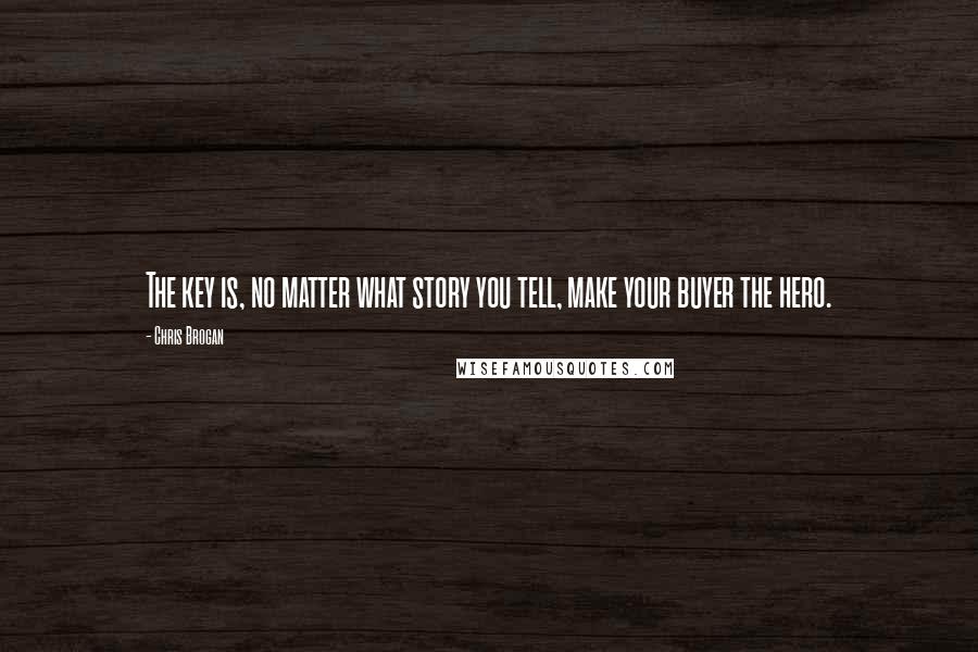 Chris Brogan Quotes: The key is, no matter what story you tell, make your buyer the hero.