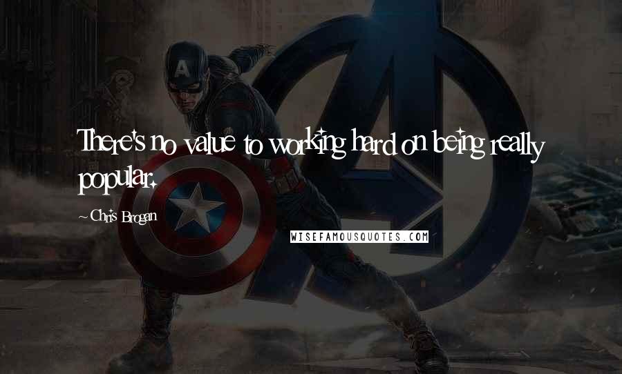 Chris Brogan Quotes: There's no value to working hard on being really popular.