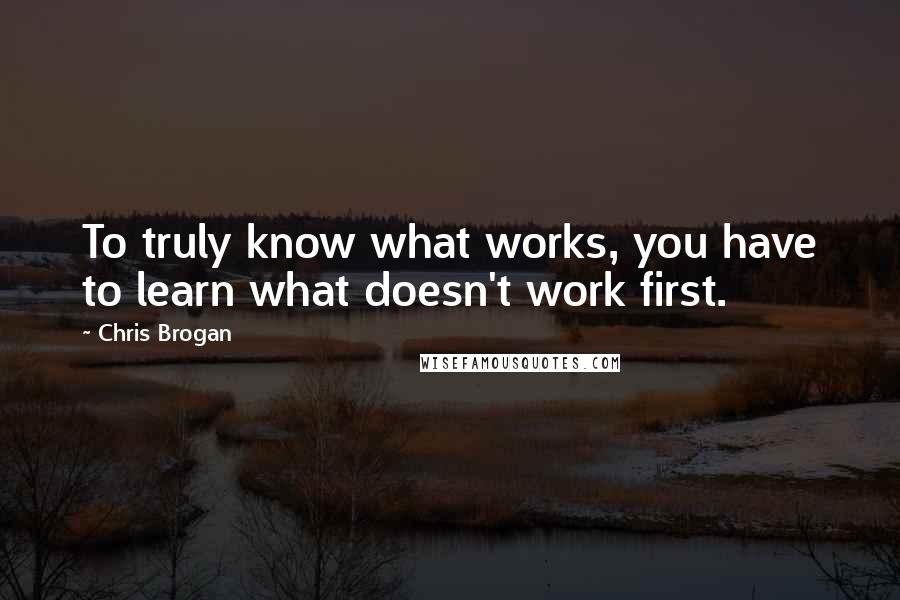Chris Brogan Quotes: To truly know what works, you have to learn what doesn't work first.