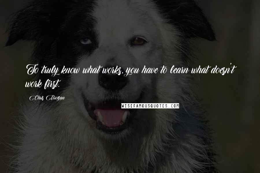 Chris Brogan Quotes: To truly know what works, you have to learn what doesn't work first.