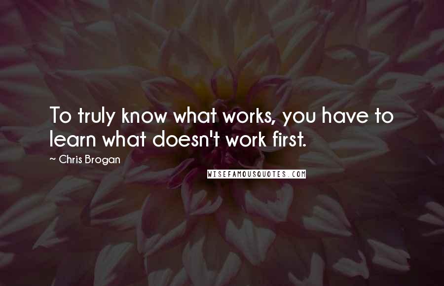 Chris Brogan Quotes: To truly know what works, you have to learn what doesn't work first.