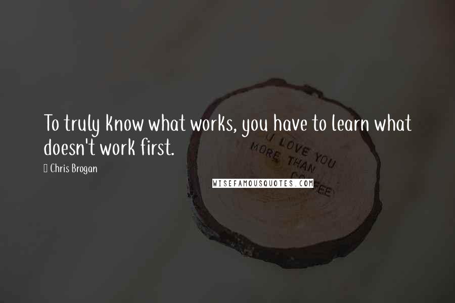 Chris Brogan Quotes: To truly know what works, you have to learn what doesn't work first.