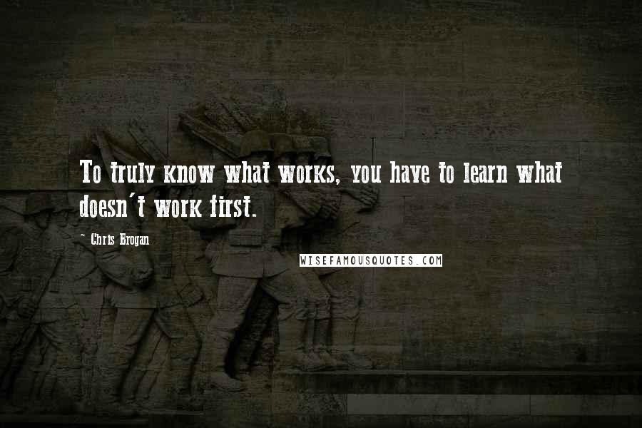 Chris Brogan Quotes: To truly know what works, you have to learn what doesn't work first.