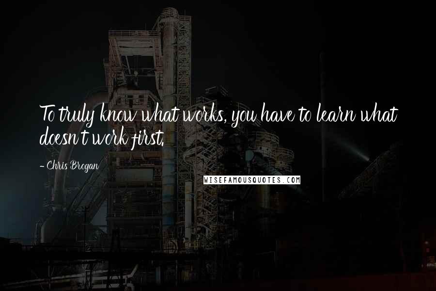 Chris Brogan Quotes: To truly know what works, you have to learn what doesn't work first.