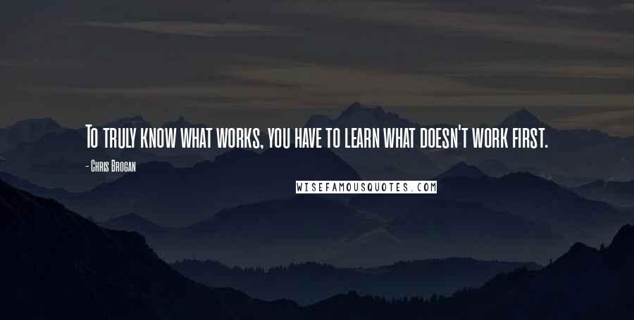 Chris Brogan Quotes: To truly know what works, you have to learn what doesn't work first.